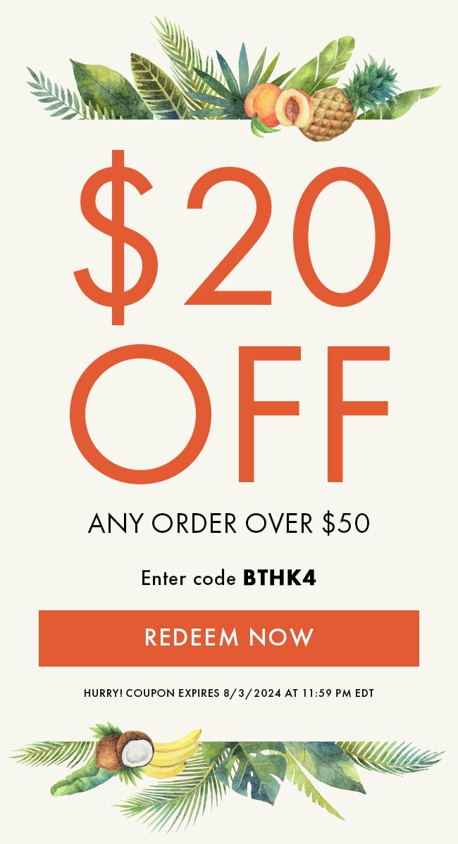 $20 Off any order over $50. Enter code BTHK4. Redeem Now. Hurry! Coupon expires 8/3/2024 at 11:59 PM EDT