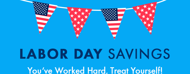 Labor day savings. You've worked hard. Treat Yourself!