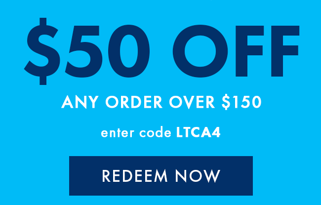 $50 Off any order over $150. Enter code LTCA4. Redeem Now