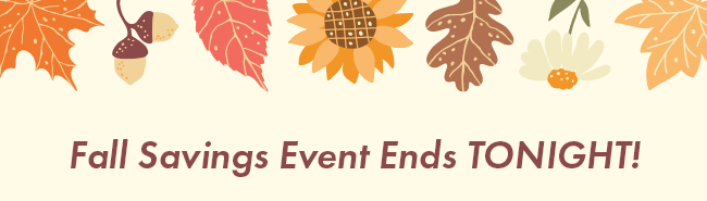 Fall Savings Event Ends Tonight!