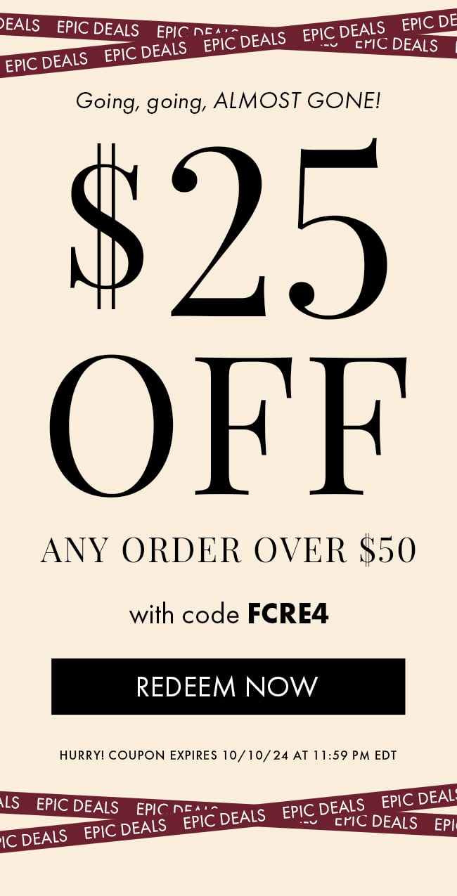 Going, going, ALMOST GONE! $25 Off any purchase of $50 or more with code FCRE4. Redeem Now. Hurry! Coupon expires 10/10/24 at 11:59 PM EDT