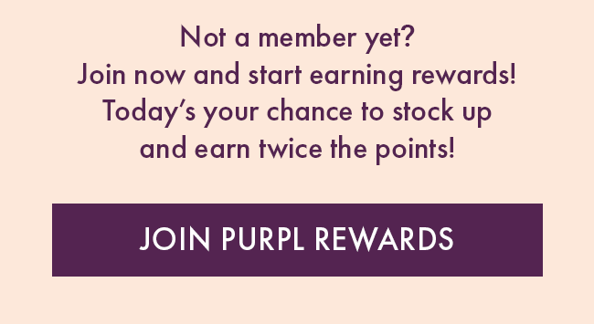 Not a member yet? Join now and start earning rewards! Today's your chance to stock up and earn twice the points! Join Purpl Rewards