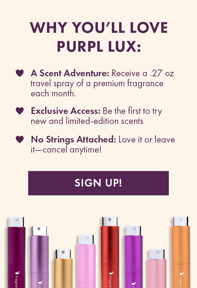 Why you'll love Purpl Lux: A scent adventure: Recieve a .27oz travel spray of a premium fragrance each month. Exclusive Access: Be the first to try new and limited-edition scents. No Strings Attached: Love it or leave it-cancel anytime! Sign up!