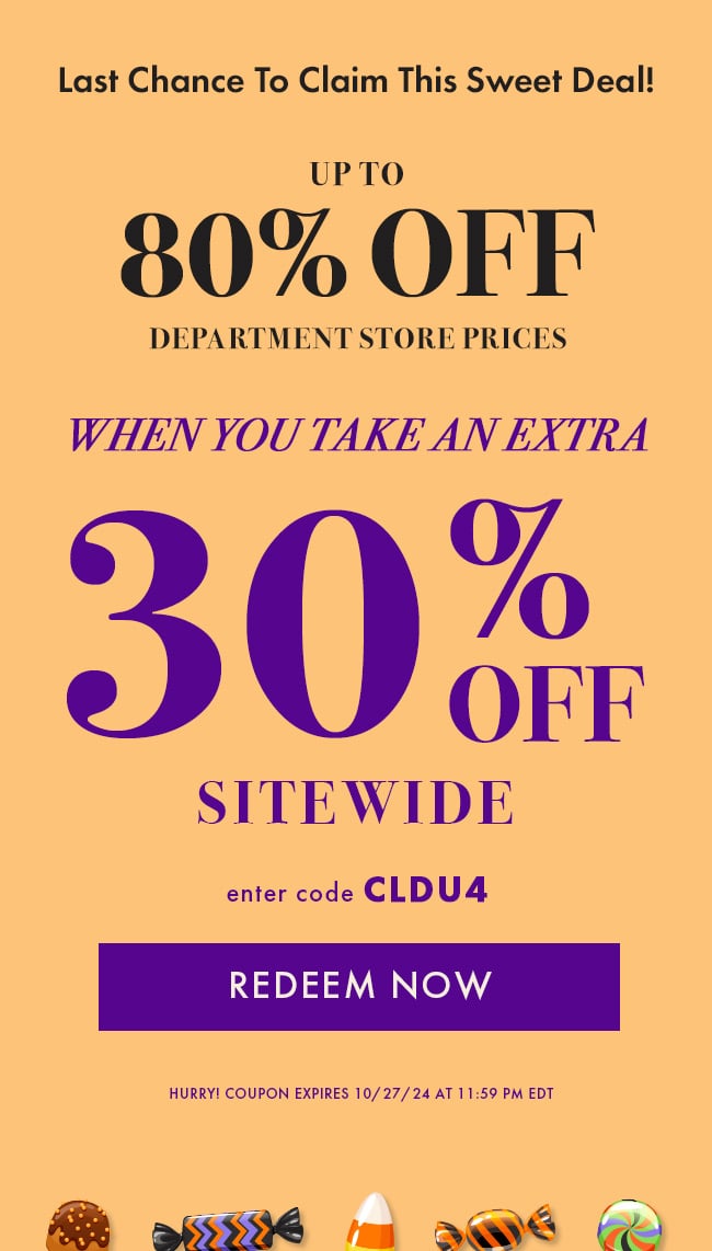 Last chance to claim this sweet deal! Up to 80% Off Department Store Prices when you take an extra 30% Off Sitewide. Enter code CLDU4. Redeem Now. Hurry! Coupon expires 10/27/24 at 11:59 PM EDT