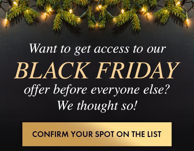 Want to get access to our Black Friday offer before anyone else? We thought so! Confirm Your Spot On The List