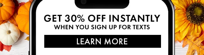 Get 30% Off instantly when you sign up for texts. Learn More