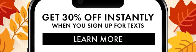 Get 30% Off instantly when you sign up for texts. Learn More