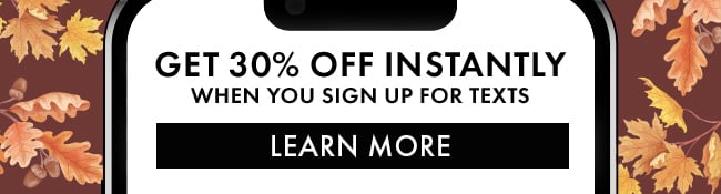 Get 30% Off instantly when you sign up for texts. Learn More