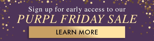 Sign up for early access to our Purpl Friday Sale. Learn More