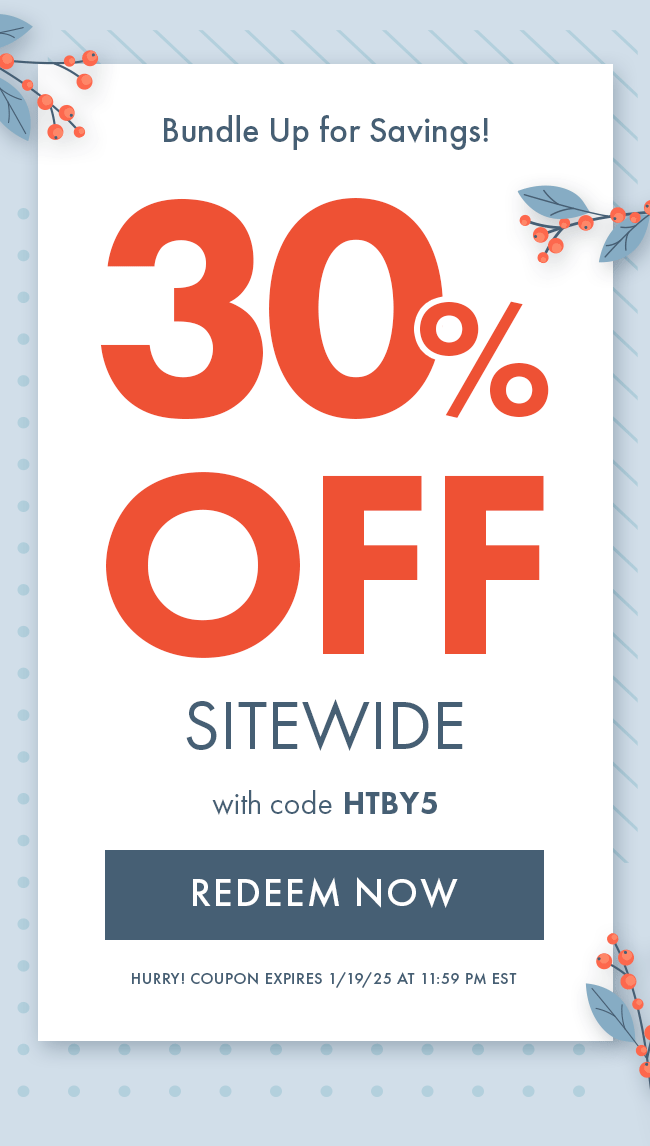 Bundle Up for Savings! 30% Off Sitewide with code HTBY5. Redeem Now. Hurry! Coupon expires 1/19/25 at 11:59 PM EST