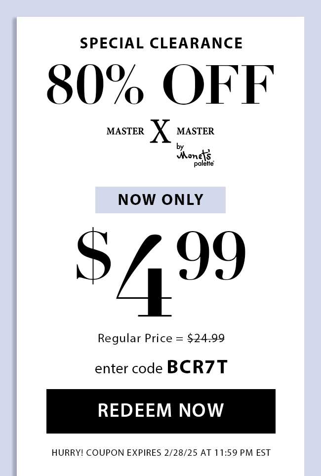 Special Clearance 80% Off. Master X Master by Monet's Palette. Now Only $4.99. Regular Price = $24.99. Enter Code BCR7T. Redeem Now. Hurry! Coupon Expires 2/28/25 At 11:59 PM EST