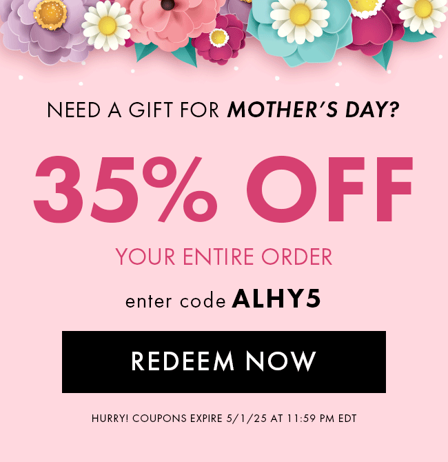 Need a Gift for Mother's Day? 35% Off Your Entire Order. Enter code ALHY5. Redeem Now. Hurry! Coupons expire 5/1/25 at 11:59 PM EDT