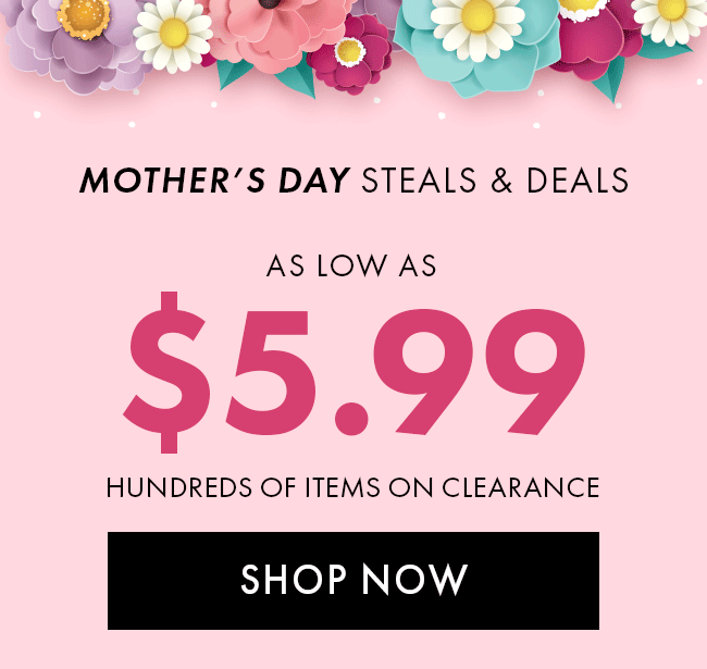 Mother's Day Steals & Deals. As low as $5.99 Hundreds of items on clearance. Shop Now