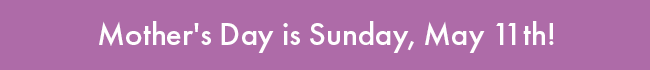 Mother's Day is Sunday, May 11th!