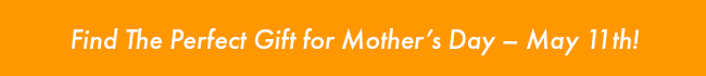 Find the Perfect Gift for Mother's Day - May 11th!