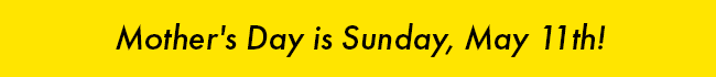 Mother's Day is Sunday, May 11th!