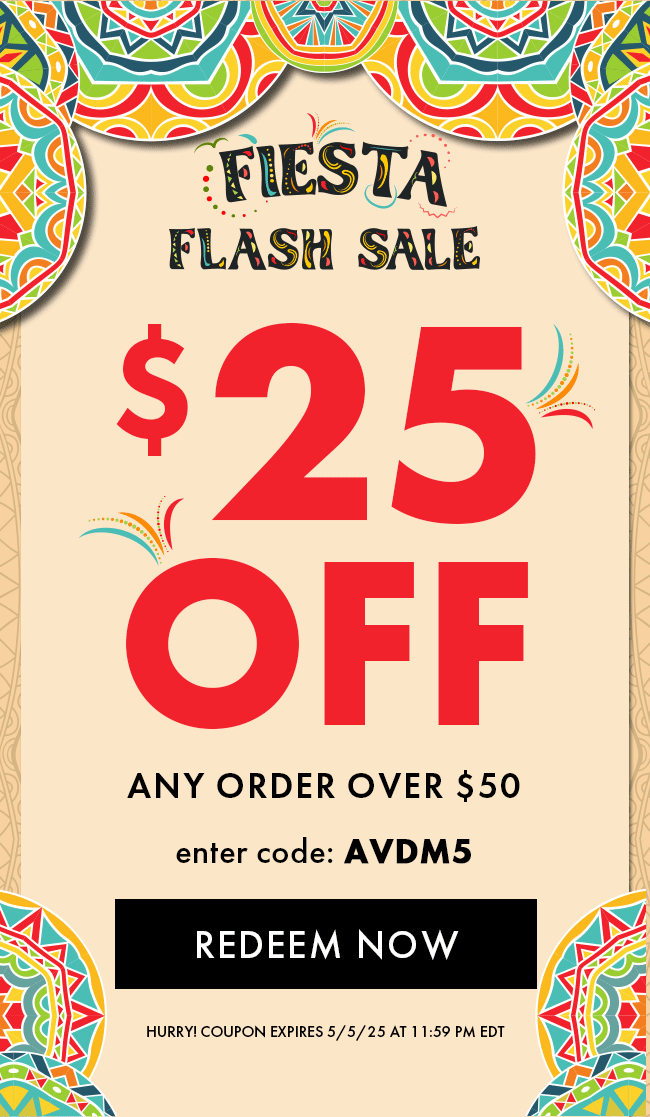 Fiesta Flash Sale. $25 Off Any Order Over $50. Enter Code AVDM5. Redeem Now. Hurry! Coupon Expires 5/5/25 At 11:59 PM EDT