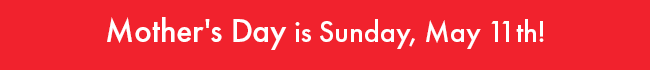 Mother's Day is Sunday, May 11th!