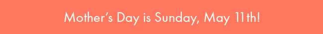 Mother's Day is Sunday, May 11th!