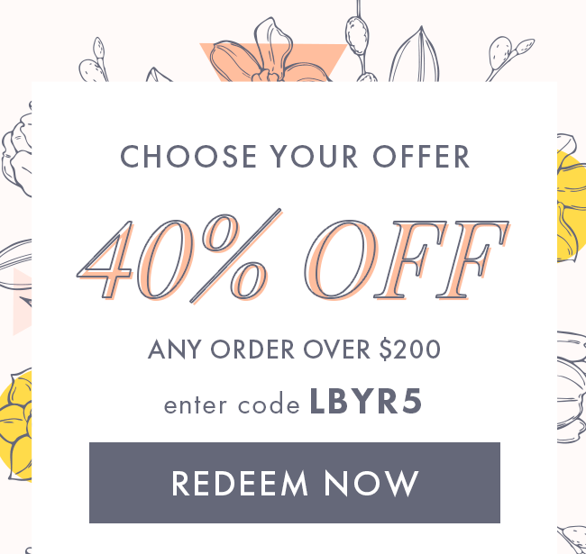 Choose your offer. 40% Off any order over $200. Enter code LBYR5. Redeem Now. or...