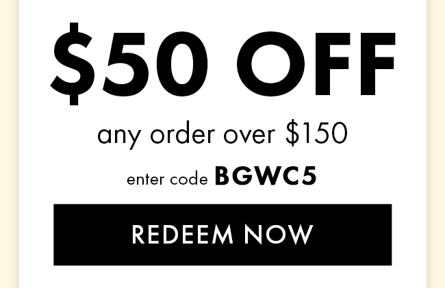 $50 Off Any Order Over $150. Enter Code BGWC5. Redeem Now