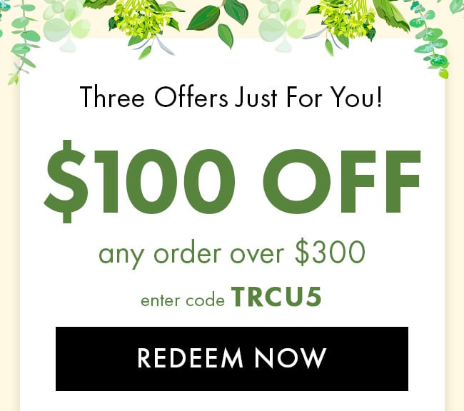 Three Offers Just For You! $100 Off Any Order Over $300. Enter Code TRCU5. Redeem Now
