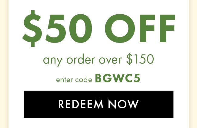 $50 Off Any Order Over $150. Enter Code BGWC5. Redeem Now