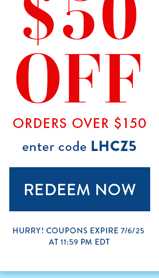 $50 Off Orders over $150. Enter code LHCZ5. Redeem Now. Hurry! Coupons expire at 11:59 PM EDT