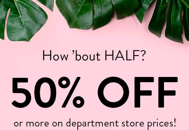 How 'bout HALF? 50% OFF or more on department store prices!
