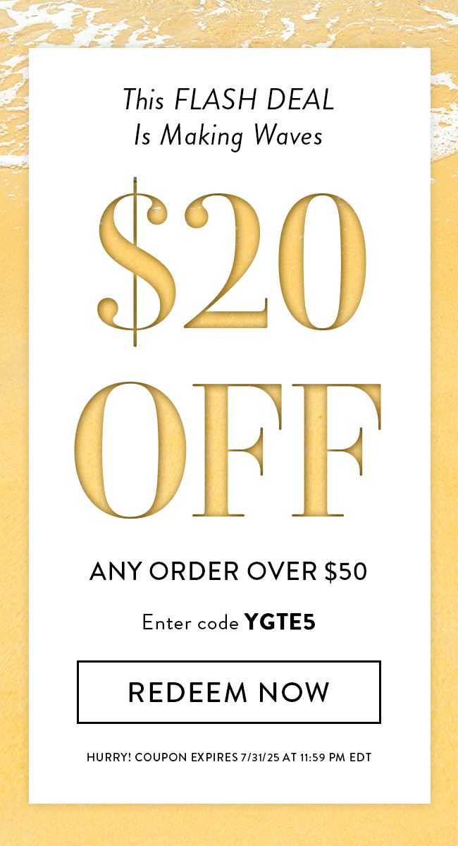 This Flash Deal Is Making Waves. $20 Off Any Order Over $50. Enter Code YGTE5. Redeem Now. Hurry! Offer Expires 7/31/25 At 11:59 PM EDT