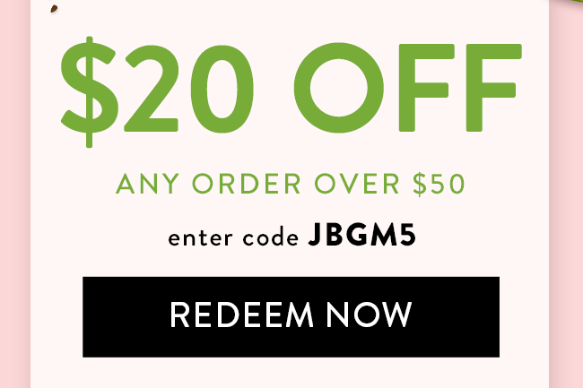 $20 Off any order over $50. Enter code JBGM5. Redeem Now