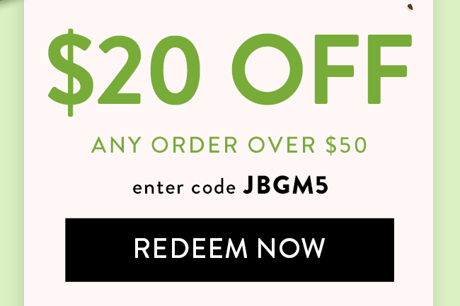 $20 Off any order over $50. Enter code JBGM5. Redeem Now