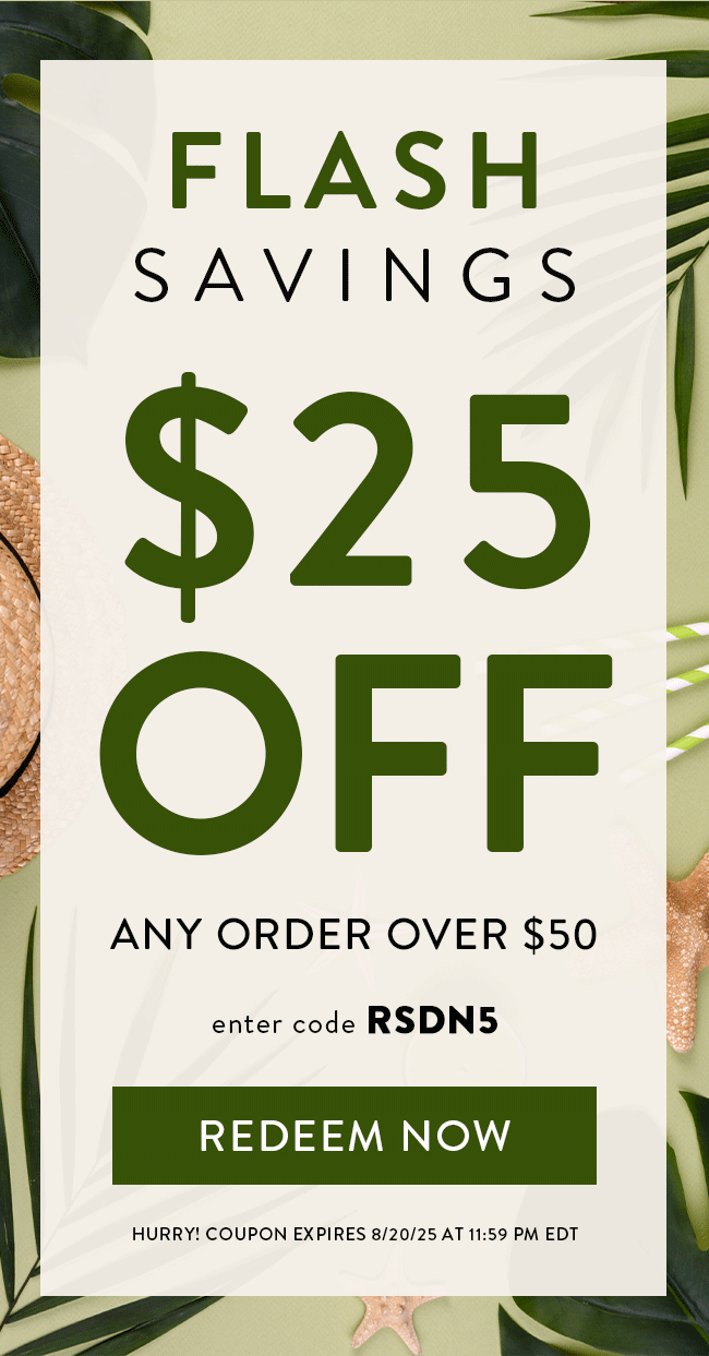Flash Savings $25 OFF Any Order over $50. Enter code RSDN5. Redeem Now. Hurry! Coupon expires 8/20/25 at 11:59 PM EDT