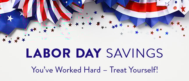 Labor Day Savings. You've Worked Hard - Treat Yourself!
