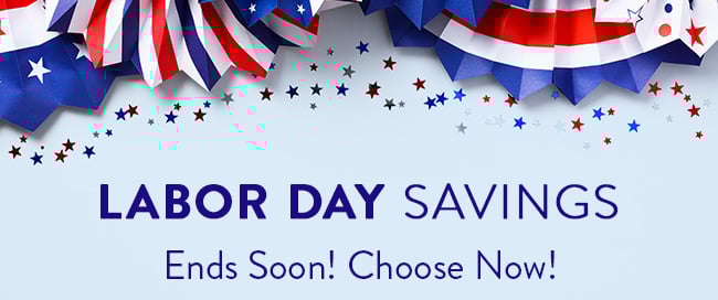 Labor Day Savings. Ends Soon! Choose Now!