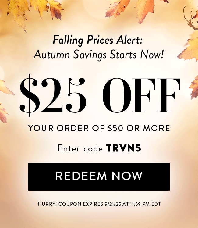 Falling Prices Alert: Autumn Savings Starts Now! $25 Off Your Order of $50 or More. Enter code TRVN5. Redeem Now. Hurry! Coupon expires 9/21/25 at 11:59 PM EDT