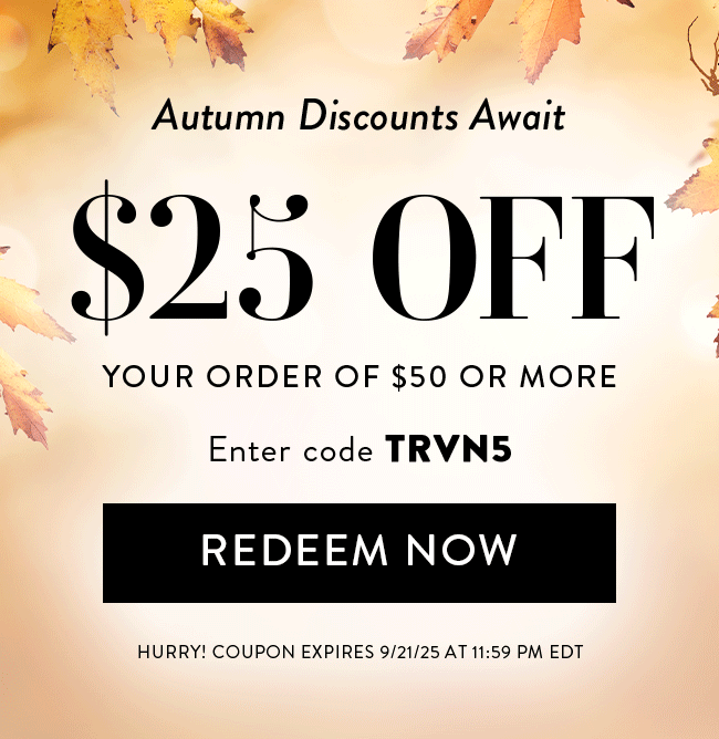 Autumn Discounts Await. $25 Off Your Order of $50 Or More. Enter code TRVN5. Redeem Now. Hurry! Coupon expires 9/21/25 at 11:59 PM EDT
