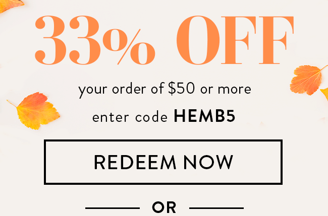 33% Off Your Order of $50 or more. Enter code HEMB5. Redeem Now. Or...