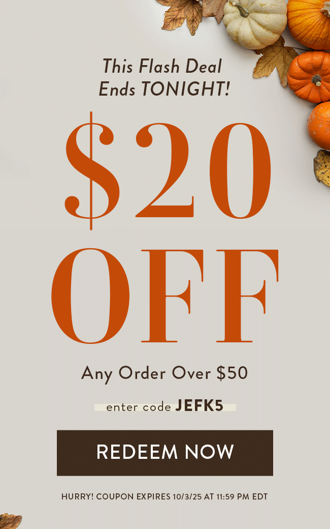 This Flash Deal Ends Tonight! $20 Off Any Order Over $50. Enter code JEFK5. Redeem Now. Hurry! Coupon Expires 10/3/25 at 11:59 PM EDT