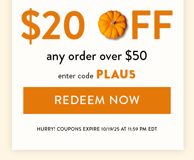 $20 Off Any Order Over $50. Enter code PLAU5. Redeem Now. Hurry! Coupons Expire 10/19/25 at 11:59 PM EDT