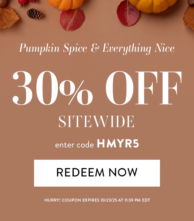 Pumpkin Spice & Everything Nice. 30% Off Sitewide. Enter code HMYR5. Redeem Now. Hurry! Coupon Expires 10/23/25 at 11:59 PM EDT