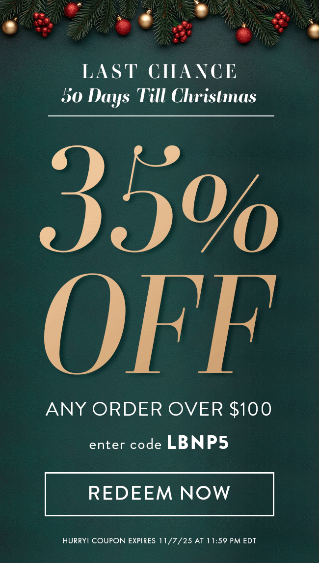 Last Chance. 50 Days Till Christmas. 35% Off Any Order $100. Enter code LBNP5. Redeem Now. Hurry! Coupon expires 11/6/25 at 11:59 PM EDT