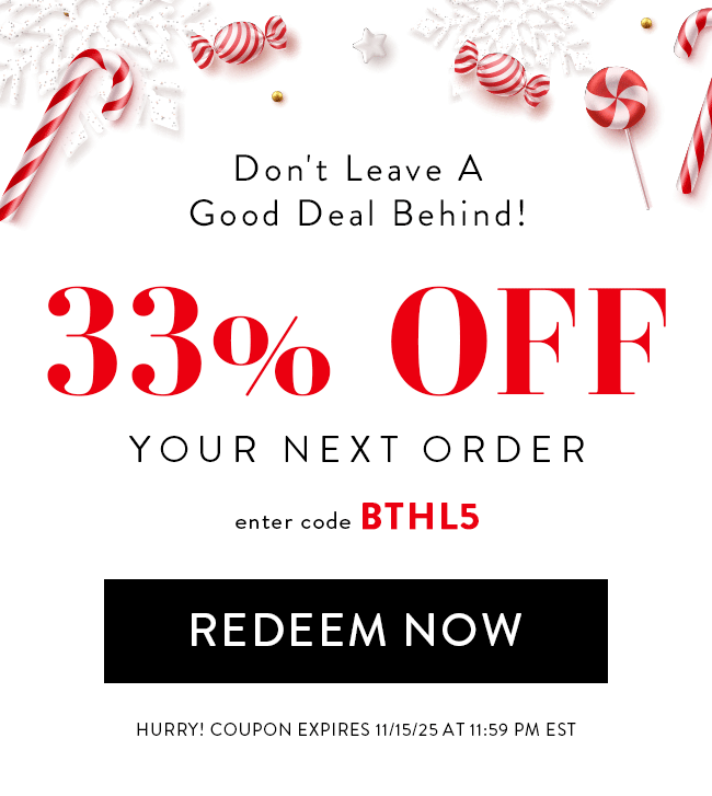 Don't Leave a Good Deal Behind! 33% Off Your Next Order. Enter code BTHL5. Redeem Now. Hurry! Coupon expires 11/15/25 at 11:59 PM EST