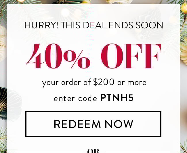 Hurry! This deal ends soon. 40% Off your order of $200 or more. Enter code PTNH5. Redeem Now. or...