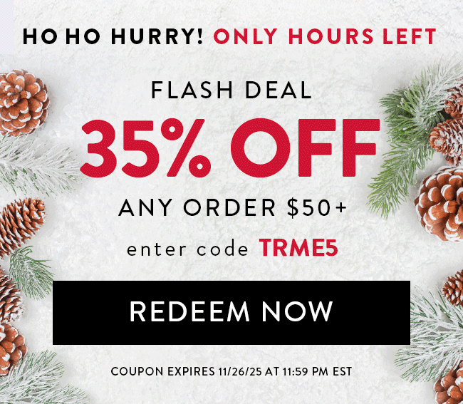 Ho Ho Hurry! Only Hours Left. Flash Deal. 35% Off Any Order Over $50+. Enter Code TRME5. Redeem Now. Hurry! Coupon Expires 11/26/25 At 11:59 PM EST
