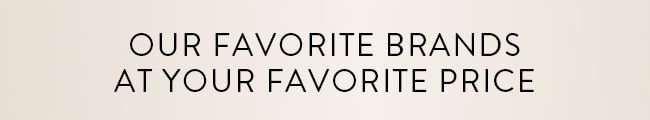 Our Favorite Brands At Your Favorite Price