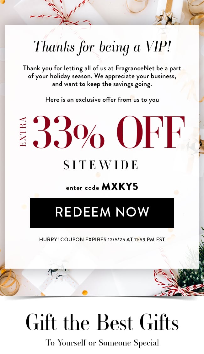 Thanks for being a VIP! Thank you for letting all of us at FragranceNet be a part of your holiday season. We appreciate your business, and want to keep the savings going. Here is an exclusive offer from us to you. Extra 33% Off Sitewide. Enter Code MXKY5. Redeem Now. Hurry! Coupon Expires 12/5/25 At 11:59 PM EST. Gift the Best Gifts To Yourself or Someone Special