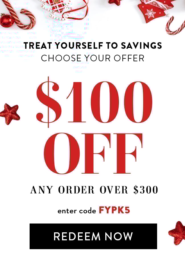 Treat Yourself to Savings - Choose Your Offer - $100 Off Any Order Over $300. Enter code FYPK5. Redeem Now.