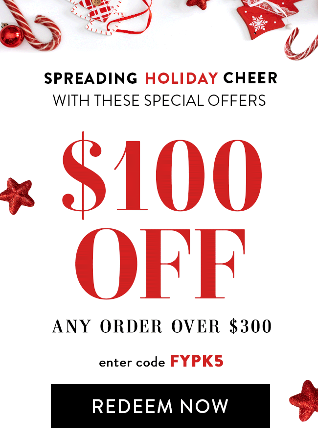 Spreading Holiday Cheer With These Special Offers - $100 Off Any Order Over $300. Enter code FYPK5. Redeem Now.