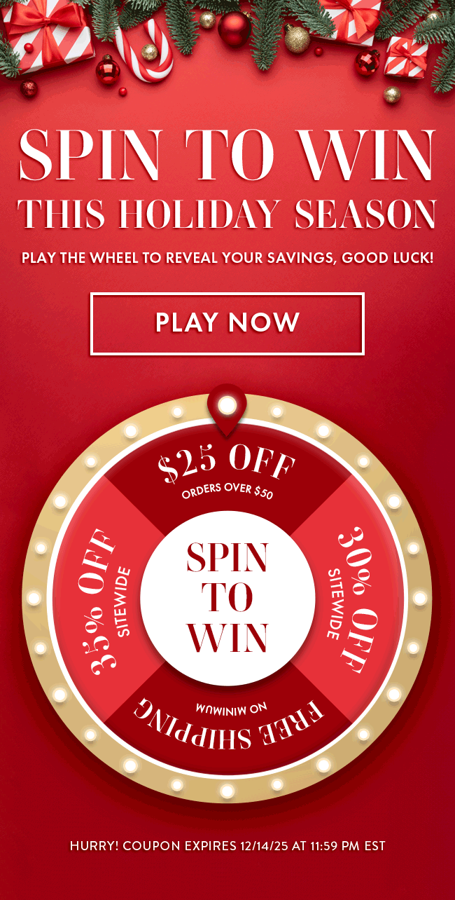 Spin to Win this Holiday Season. Play the wheel to reveal your savings, Good Luck! Play Now. Hurry! Coupon expires 12/14/25 at 11:59 PM EST